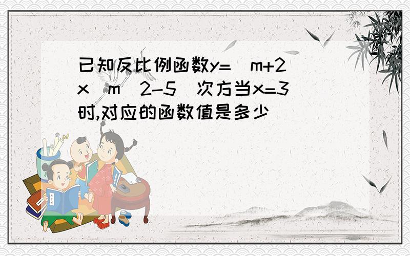 已知反比例函数y=（m+2）x（m^2-5）次方当x=3时,对应的函数值是多少