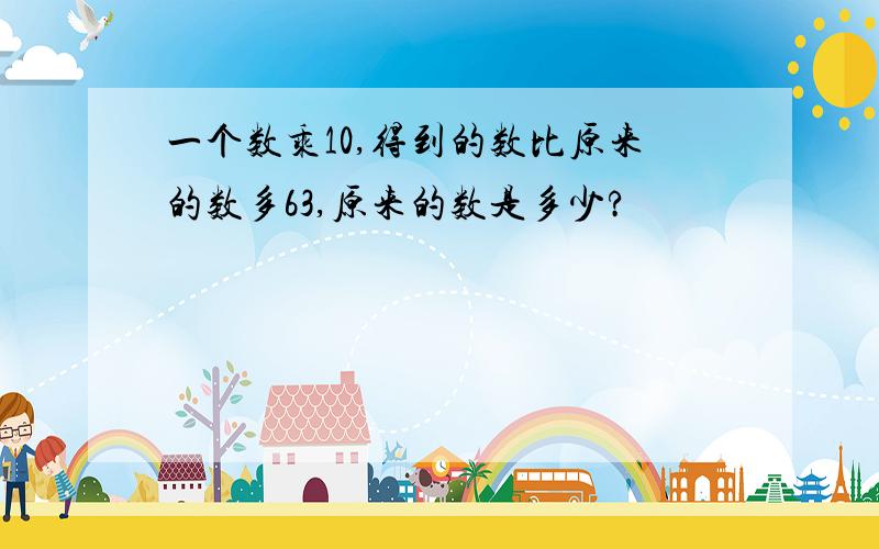 一个数乘10,得到的数比原来的数多63,原来的数是多少?