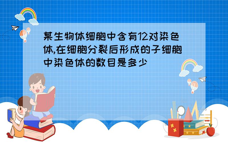 某生物体细胞中含有12对染色体,在细胞分裂后形成的子细胞中染色体的数目是多少