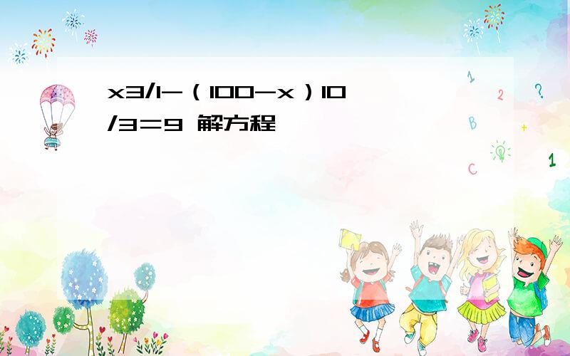 x3/1-（100-x）10/3＝9 解方程