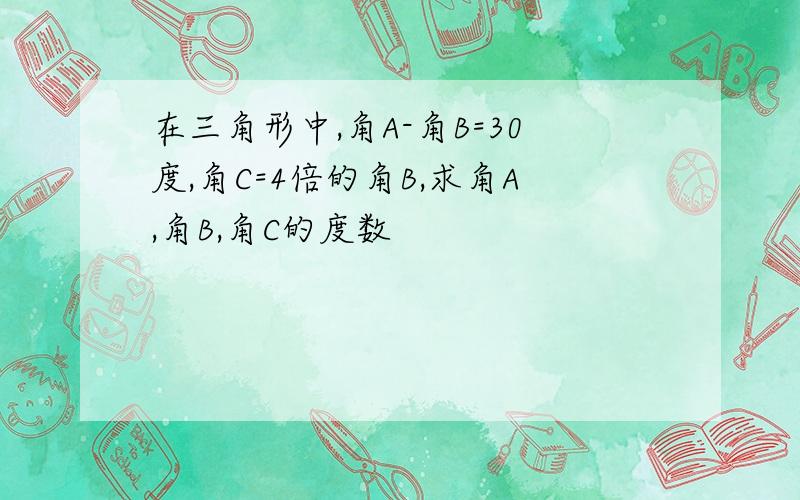 在三角形中,角A-角B=30度,角C=4倍的角B,求角A,角B,角C的度数