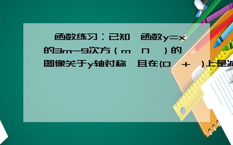 幂函数练习：已知幂函数y=x的3m-9次方（m∈N﹢）的图像关于y轴对称,且在(0,+∞)上是减函数,求f（X）的解析式