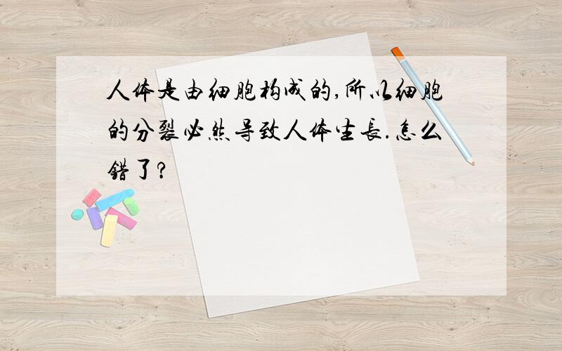 人体是由细胞构成的,所以细胞的分裂必然导致人体生长.怎么错了?