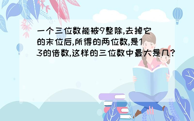 一个三位数能被9整除,去掉它的末位后,所得的两位数,是13的倍数,这样的三位数中最大是几?