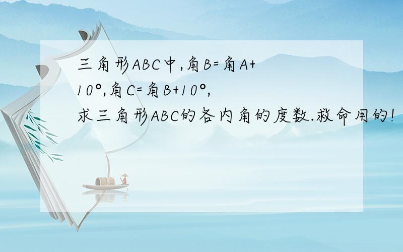 三角形ABC中,角B=角A+10°,角C=角B+10°,求三角形ABC的各内角的度数.救命用的!