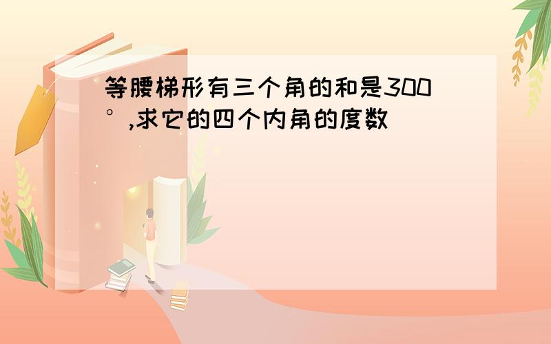 等腰梯形有三个角的和是300°,求它的四个内角的度数