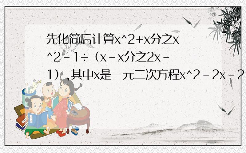 先化简后计算x^2+x分之x^2-1÷（x-x分之2x-1）,其中x是一元二次方程x^2-2x-2=0的正数根