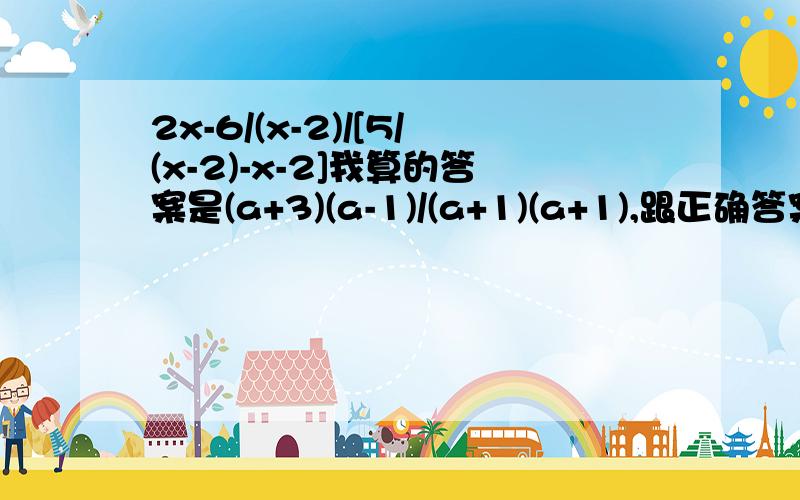 2x-6/(x-2)/[5/(x-2)-x-2]我算的答案是(a+3)(a-1)/(a+1)(a+1),跟正确答案不一