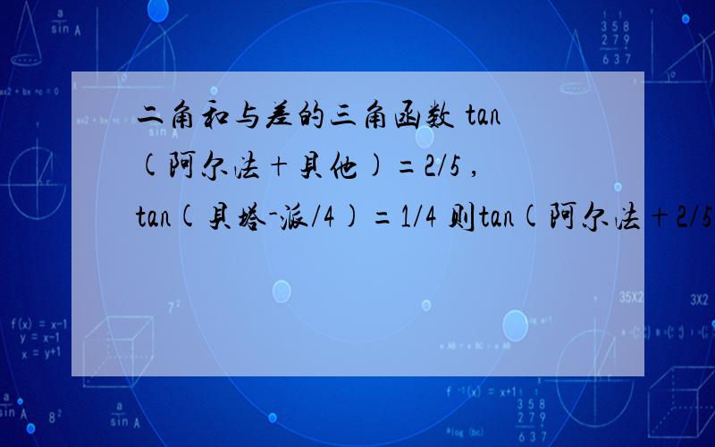 二角和与差的三角函数 tan(阿尔法+贝他)=2/5 ,tan(贝塔-派/4)=1/4 则tan(阿尔法+2/5)的值为?