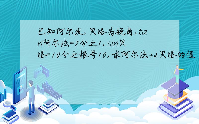 已知阿尔发,贝塔为锐角,tan阿尔法＝7分之1,sin贝塔＝10分之根号10,求阿尔法＋2贝塔的值