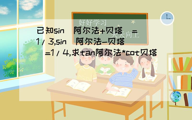 已知sin（阿尔法+贝塔）=1/3,sin（阿尔法-贝塔）=1/4,求tan阿尔法*cot贝塔