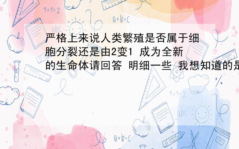 严格上来说人类繁殖是否属于细胞分裂还是由2变1 成为全新的生命体请回答 明细一些 我想知道的是 从微观角度来看 是否是一代复制一代还是在创造全新的生命体 但无论如何 上一代的影子