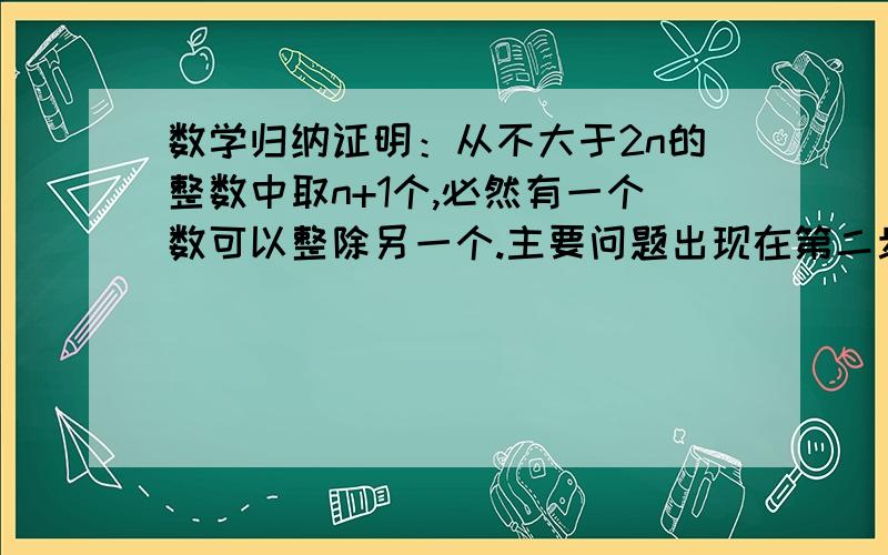 数学归纳证明：从不大于2n的整数中取n+1个,必然有一个数可以整除另一个.主要问题出现在第二步,当2k+1和2k+2都在所选数而k+1不在其中怎么证明?