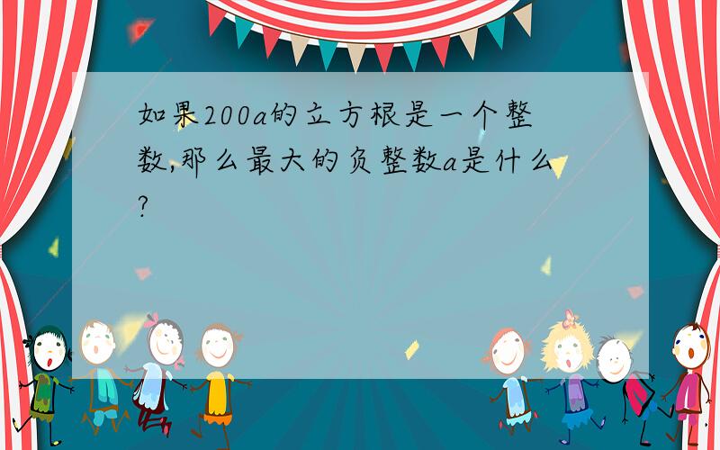 如果200a的立方根是一个整数,那么最大的负整数a是什么?