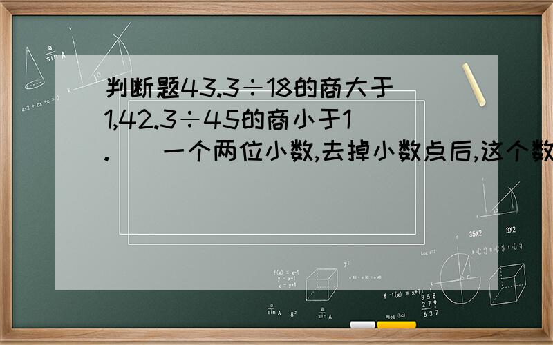 判断题43.3÷18的商大于1,42.3÷45的商小于1.（）一个两位小数,去掉小数点后,这个数缩小百分之一.（）