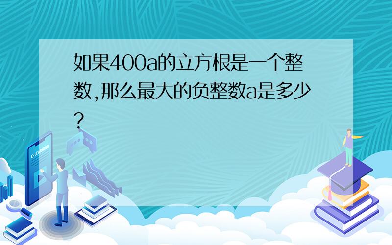 如果400a的立方根是一个整数,那么最大的负整数a是多少?