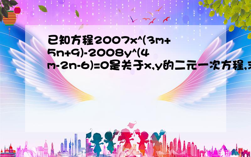 已知方程2007x^(3m+5n+9)-2008y^(4m-2n-6)=0是关于x,y的二元一次方程,求m/n/的值