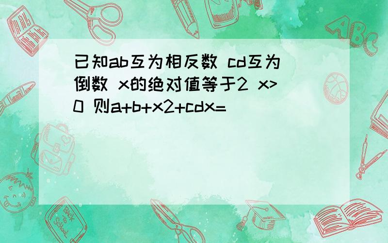 已知ab互为相反数 cd互为倒数 x的绝对值等于2 x>0 则a+b+x2+cdx=