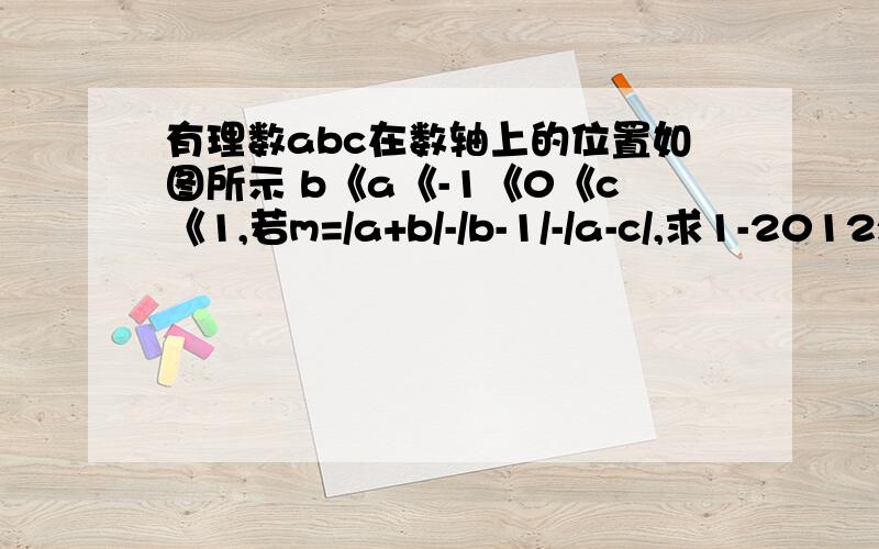 有理数abc在数轴上的位置如图所示 b《a《-1《0《c《1,若m=/a+b/-/b-1/-/a-c/,求1-2012x（m+c）的2011次方