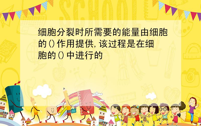 细胞分裂时所需要的能量由细胞的()作用提供,该过程是在细胞的()中进行的