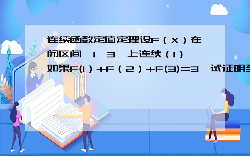 连续函数定值定理设F（X）在闭区间【1,3】上连续（1）如果F(1）+F（2）+F(3)=3,试证明至少存在一点A在【1,3】上,使F（A )=1