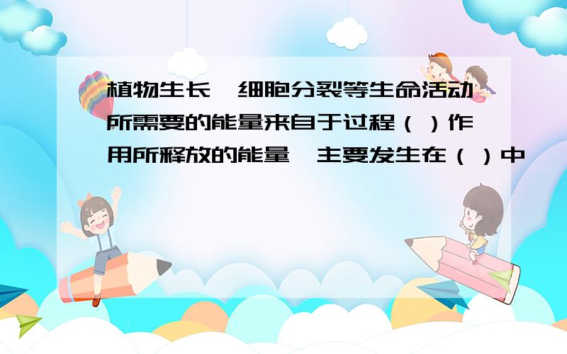 植物生长、细胞分裂等生命活动所需要的能量来自于过程（）作用所释放的能量,主要发生在（）中