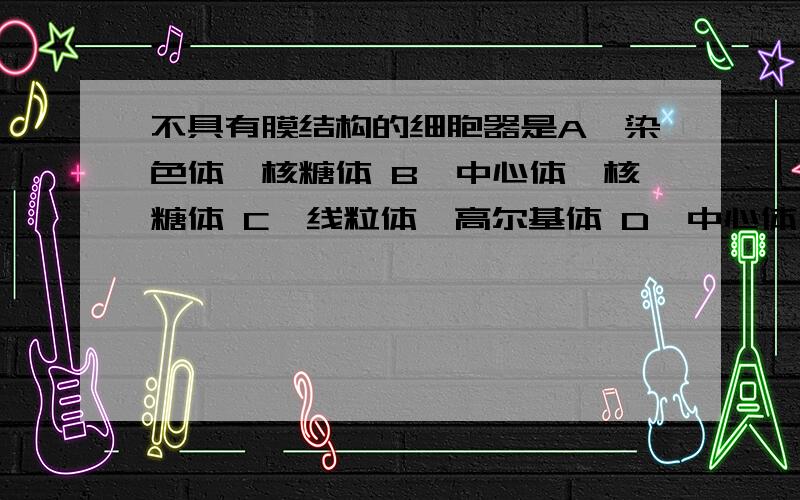 不具有膜结构的细胞器是A、染色体、核糖体 B、中心体、核糖体 C、线粒体、高尔基体 D、中心体、线粒体