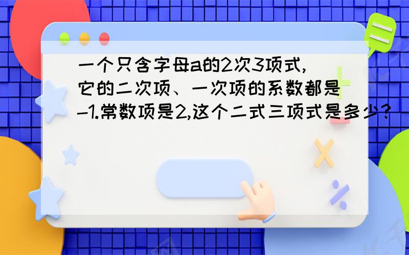 一个只含字母a的2次3项式,它的二次项、一次项的系数都是-1.常数项是2,这个二式三项式是多少?