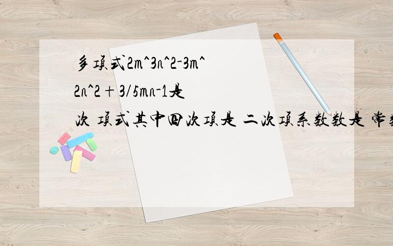 多项式2m^3n^2-3m^2n^2+3/5mn-1是 次 项式其中四次项是 二次项系数数是 常数项是