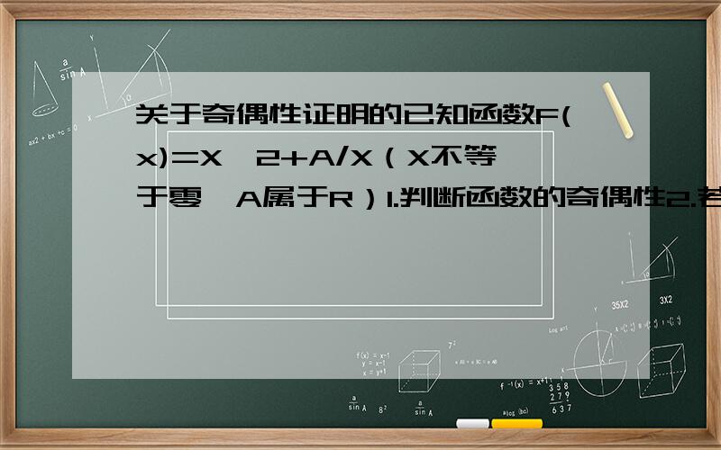 关于奇偶性证明的已知函数F(x)=X^2+A/X（X不等于零,A属于R）1.判断函数的奇偶性2.若F(X)在区间【2,正无穷）是增函数,求实数A的取值范围