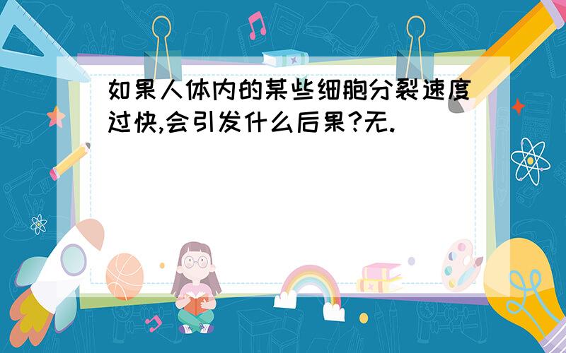 如果人体内的某些细胞分裂速度过快,会引发什么后果?无.