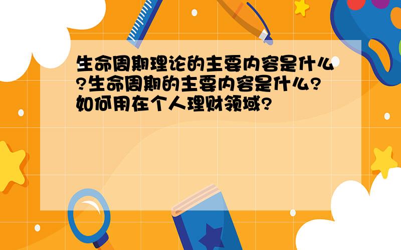 生命周期理论的主要内容是什么?生命周期的主要内容是什么?如何用在个人理财领域?