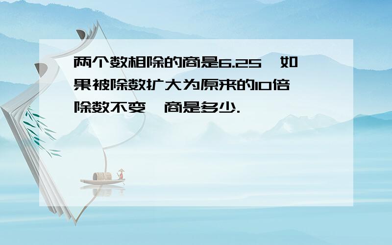 两个数相除的商是6.25,如果被除数扩大为原来的10倍,除数不变,商是多少.