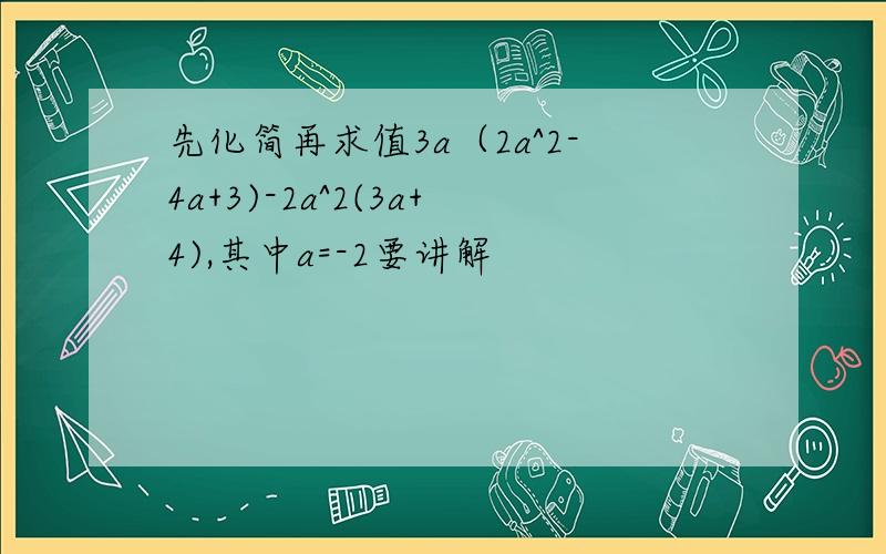 先化简再求值3a（2a^2-4a+3)-2a^2(3a+4),其中a=-2要讲解