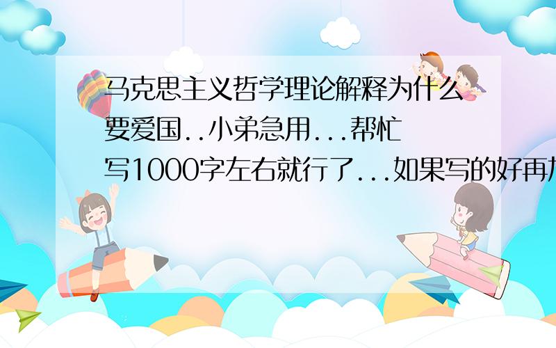 马克思主义哲学理论解释为什么要爱国..小弟急用...帮忙写1000字左右就行了...如果写的好再加分哈..QQQ