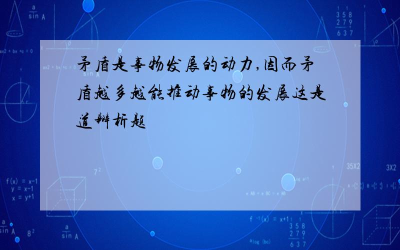 矛盾是事物发展的动力,因而矛盾越多越能推动事物的发展这是道辩析题