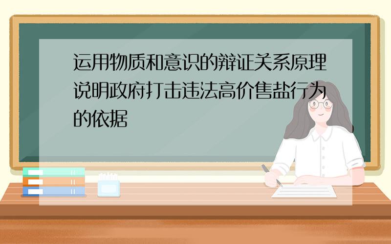 运用物质和意识的辩证关系原理说明政府打击违法高价售盐行为的依据