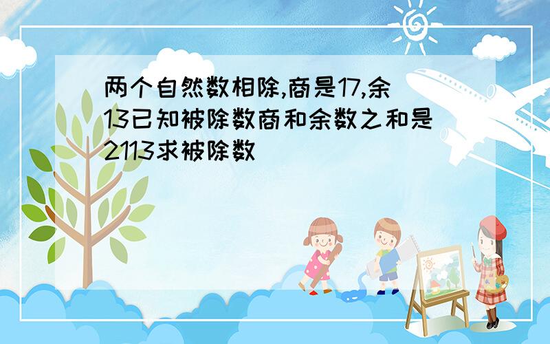 两个自然数相除,商是17,余13已知被除数商和余数之和是2113求被除数（）