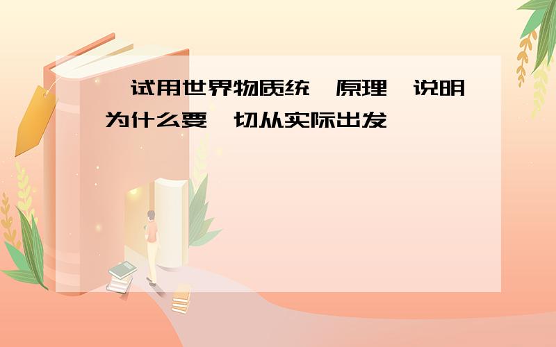 、试用世界物质统一原理,说明为什么要一切从实际出发