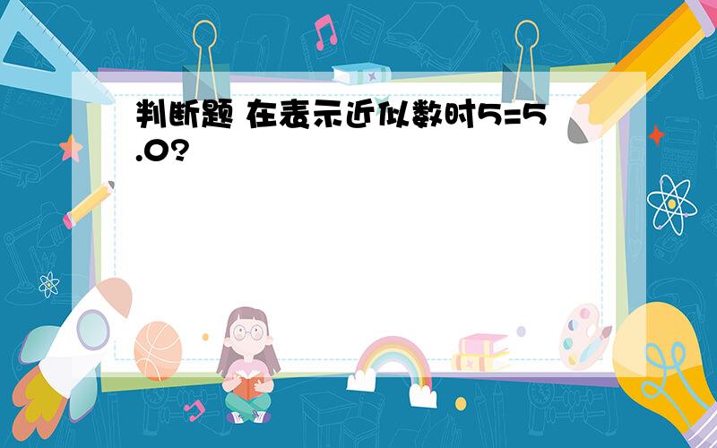 判断题 在表示近似数时5=5.0?