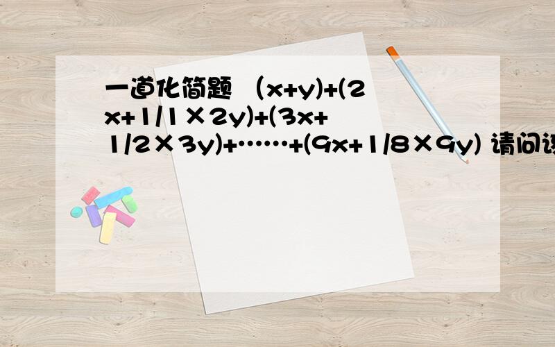 一道化简题 （x+y)+(2x+1/1×2y)+(3x+1/2×3y)+……+(9x+1/8×9y) 请问该怎么化简.题中后面每个的分母都是1×2、2×3，依次类推，直到8×9。