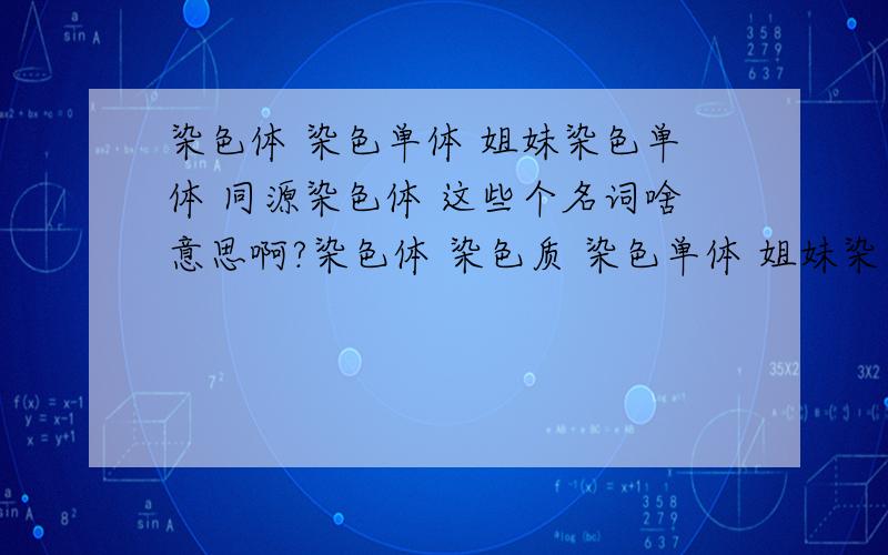 染色体 染色单体 姐妹染色单体 同源染色体 这些个名词啥意思啊?染色体 染色质 染色单体 姐妹染色单体 同源染色体 还有 告诉我有死分类和简述分类到底是怎样的啊?区别在哪?还有 这两个