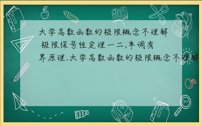 大学高数函数的极限概念不理解 极限保号性定理一二,单调有界原理.大学高数函数的极限概念不理解 求帮助!             极限保号性定理一二,单调有界原理.第一节课就听不懂,特别难过.怎么看