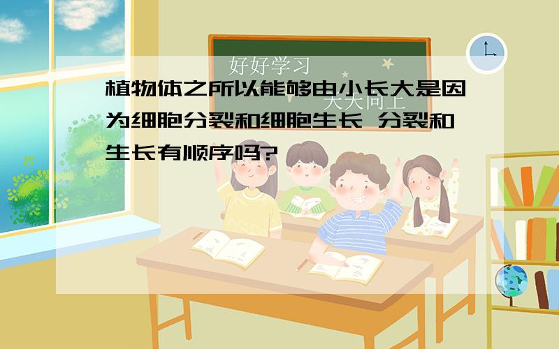 植物体之所以能够由小长大是因为细胞分裂和细胞生长 分裂和生长有顺序吗?