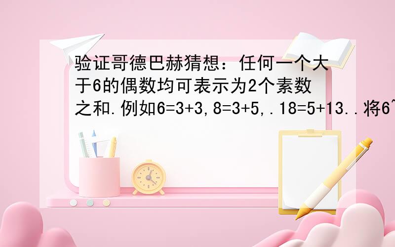 验证哥德巴赫猜想：任何一个大于6的偶数均可表示为2个素数之和.例如6=3+3,8=3+5,.18=5+13..将6~1