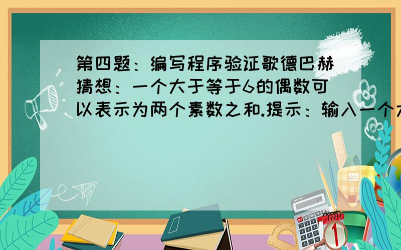 第四题：编写程序验证歌德巴赫猜想：一个大于等于6的偶数可以表示为两个素数之和.提示：输入一个大于等于6的数n,将其拆成两个数之和n=a+b,第1 个数a从2到n/2,第2 个数为b=n-a,判断,如果a和b