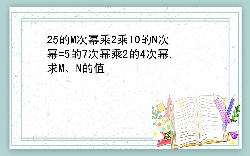 25的M次幂乘2乘10的N次幂=5的7次幂乘2的4次幂.求M、N的值