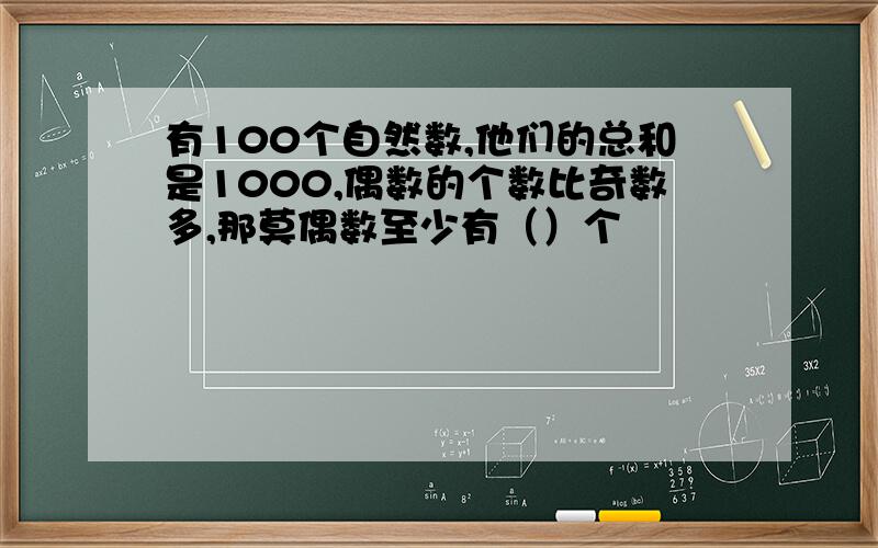 有100个自然数,他们的总和是1000,偶数的个数比奇数多,那莫偶数至少有（）个