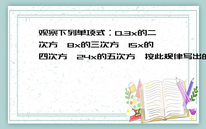 观察下列单项式：0.3x的二次方,8x的三次方,15x的四次方,24x的五次方,按此规律写出的第13个单项式是?