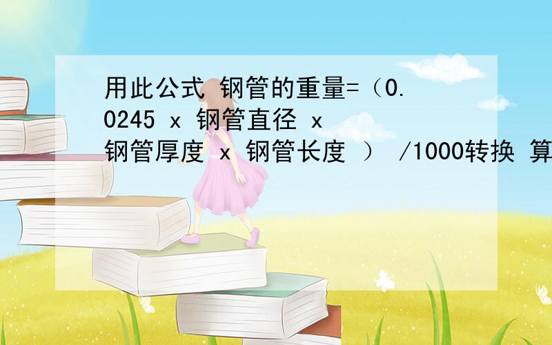 用此公式 钢管的重量=（0.0245 x 钢管直径 x 钢管厚度 x 钢管长度 ） /1000转换 算出来的是理论价比进价高